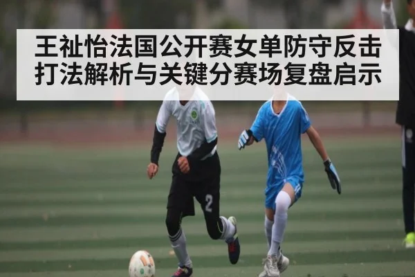 王祉怡法国公开赛女单防守反击打法解析与关键分赛场复盘启示 - kaiyun