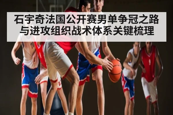石宇奇法国公开赛男单争冠之路与进攻组织战术体系关键梳理 - kaiyun